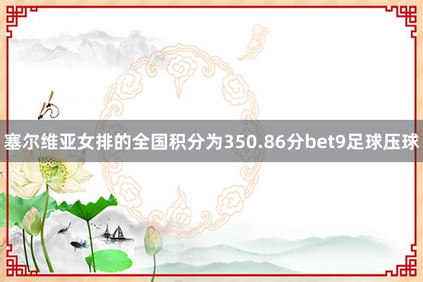 塞尔维亚女排的全国积分为350.86分bet9足球压球