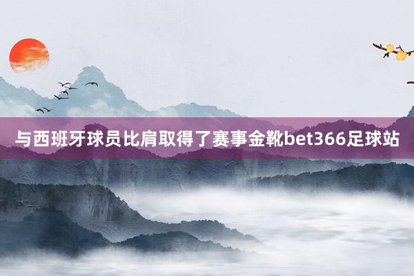 与西班牙球员比肩取得了赛事金靴bet366足球站