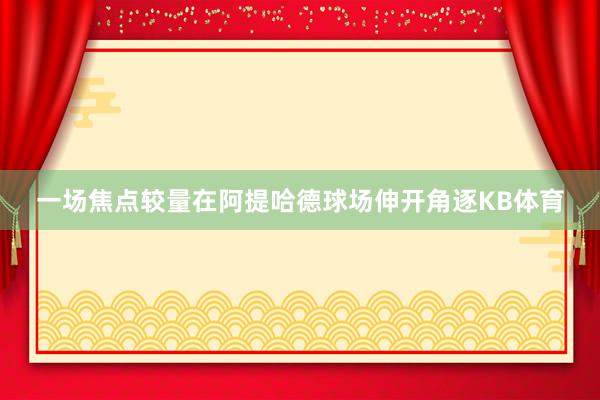 一场焦点较量在阿提哈德球场伸开角逐KB体育