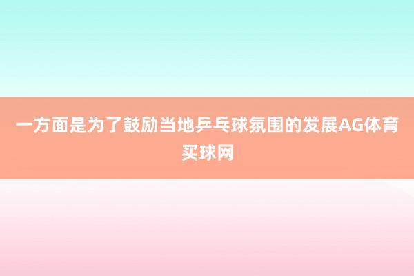 一方面是为了鼓励当地乒乓球氛围的发展AG体育买球网