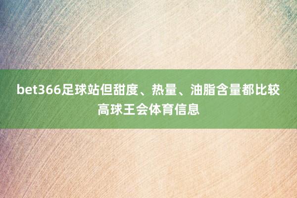 bet366足球站但甜度、热量、油脂含量都比较高球王会体育信息