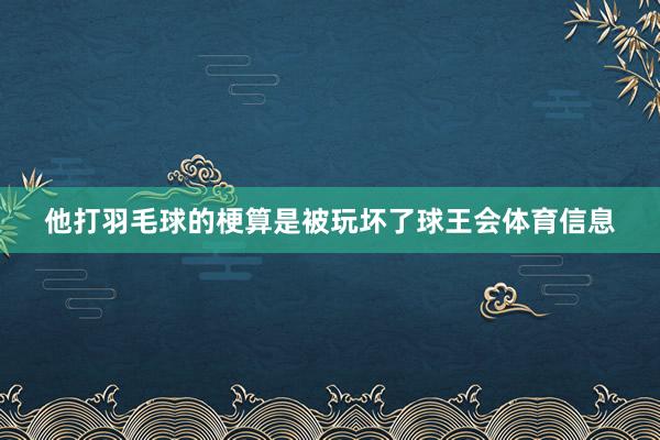他打羽毛球的梗算是被玩坏了球王会体育信息