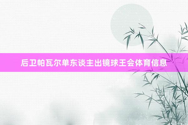 后卫帕瓦尔单东谈主出镜球王会体育信息
