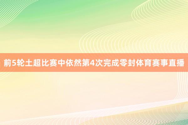 前5轮土超比赛中依然第4次完成零封体育赛事直播