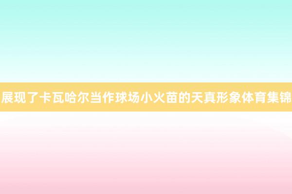 展现了卡瓦哈尔当作球场小火苗的天真形象体育集锦