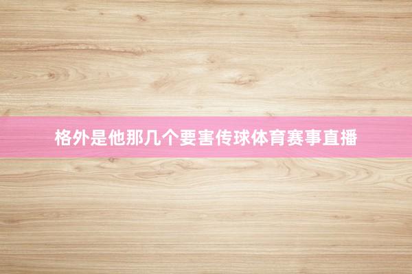 格外是他那几个要害传球体育赛事直播