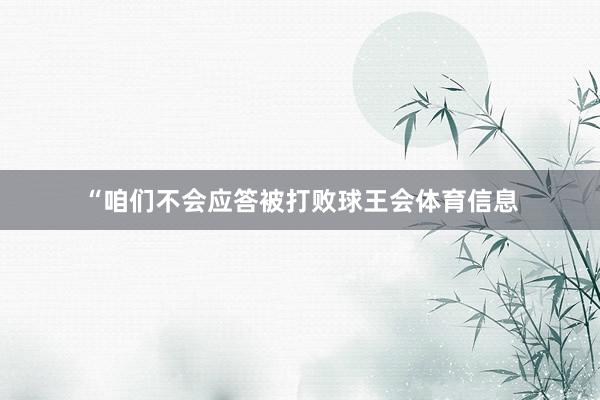 “咱们不会应答被打败球王会体育信息