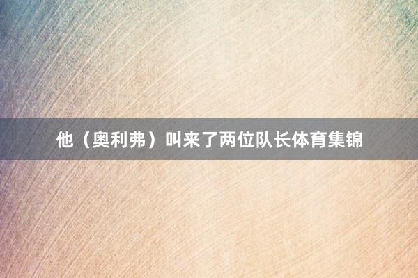 他（奥利弗）叫来了两位队长体育集锦