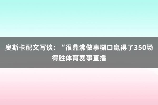 奥斯卡配文写谈：“很鼎沸做事糊口赢得了350场得胜体育赛事直播