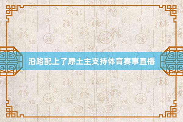 沿路配上了原土主支持体育赛事直播