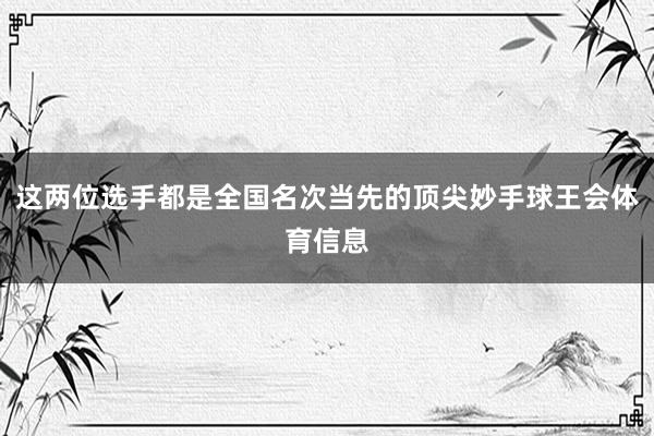 这两位选手都是全国名次当先的顶尖妙手球王会体育信息