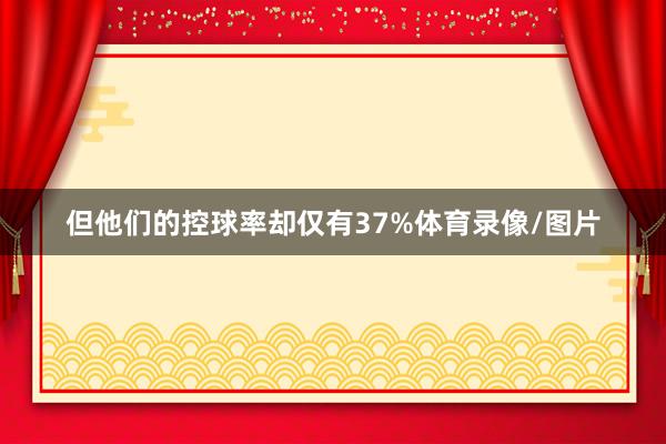 但他们的控球率却仅有37%体育录像/图片