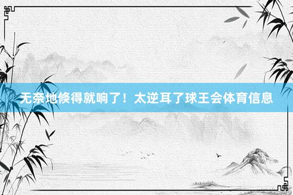 无奈地倏得就响了！太逆耳了球王会体育信息