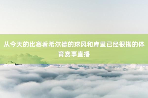 从今天的比赛看希尔德的球风和库里已经很搭的体育赛事直播
