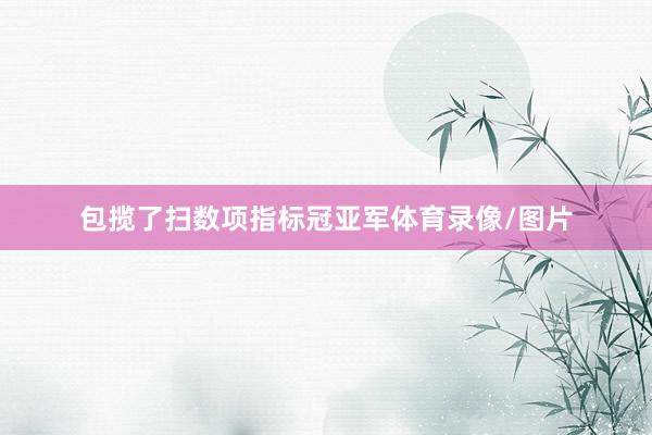 包揽了扫数项指标冠亚军体育录像/图片