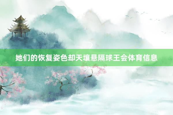 她们的恢复姿色却天壤悬隔球王会体育信息