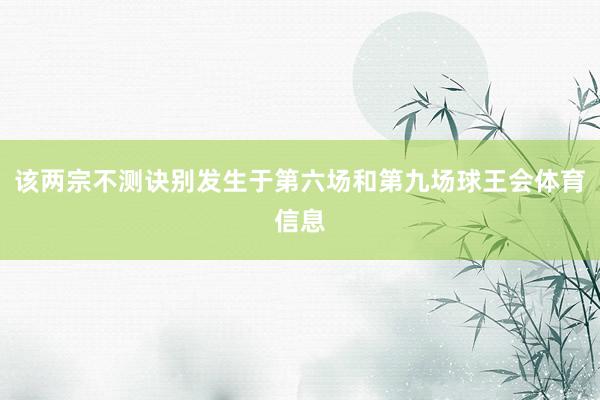 该两宗不测诀别发生于第六场和第九场球王会体育信息