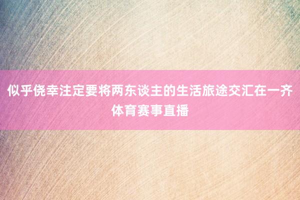 似乎侥幸注定要将两东谈主的生活旅途交汇在一齐体育赛事直播