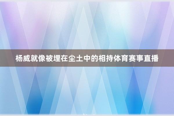 杨威就像被埋在尘土中的相持体育赛事直播