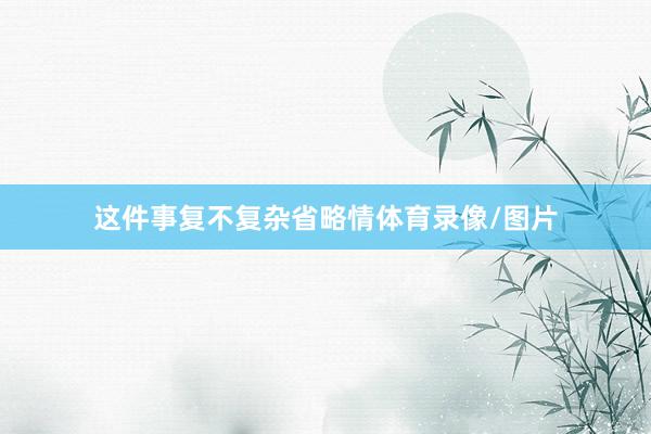 这件事复不复杂省略情体育录像/图片