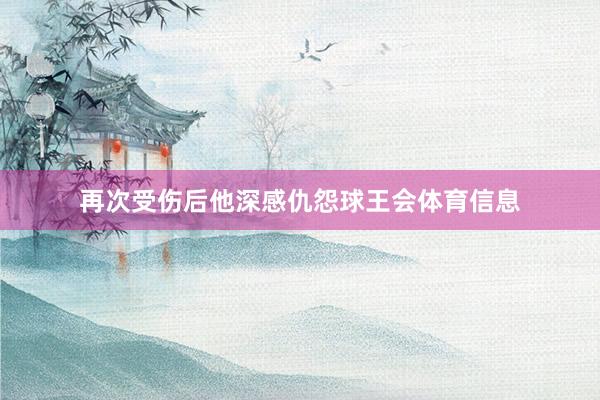 再次受伤后他深感仇怨球王会体育信息