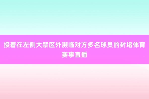 接着在左侧大禁区外濒临对方多名球员的封堵体育赛事直播