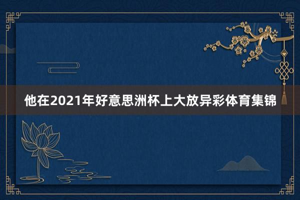 他在2021年好意思洲杯上大放异彩体育集锦