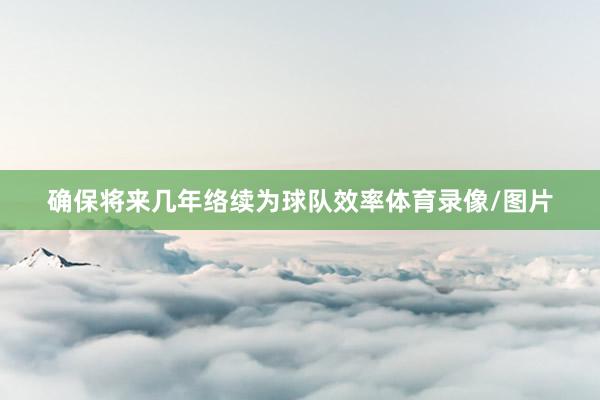 确保将来几年络续为球队效率体育录像/图片