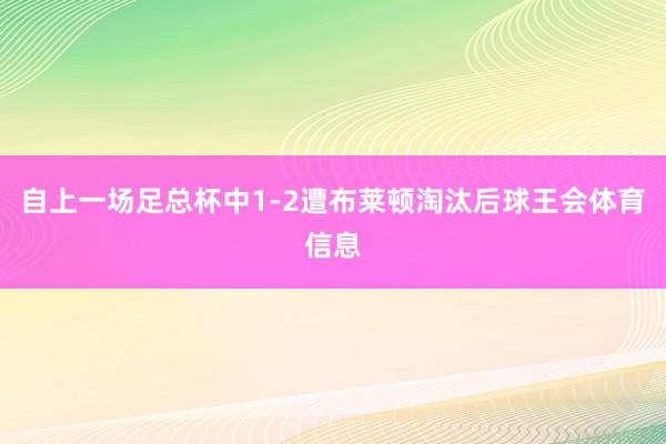 自上一场足总杯中1-2遭布莱顿淘汰后球王会体育信息