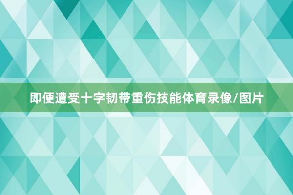 即便遭受十字韧带重伤技能体育录像/图片