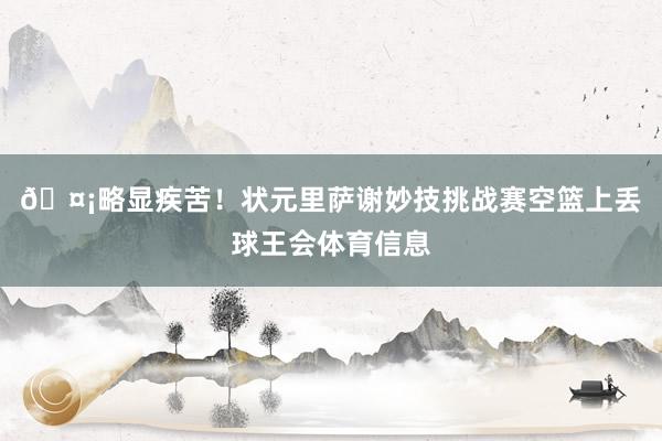 🤡略显疾苦！状元里萨谢妙技挑战赛空篮上丢球王会体育信息