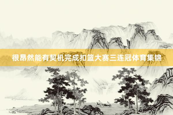 很昂然能有契机完成扣篮大赛三连冠体育集锦