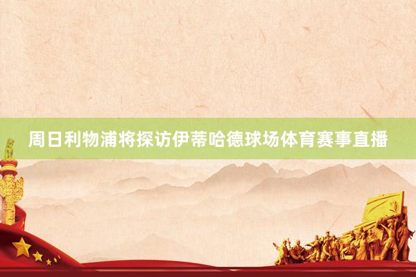 周日利物浦将探访伊蒂哈德球场体育赛事直播