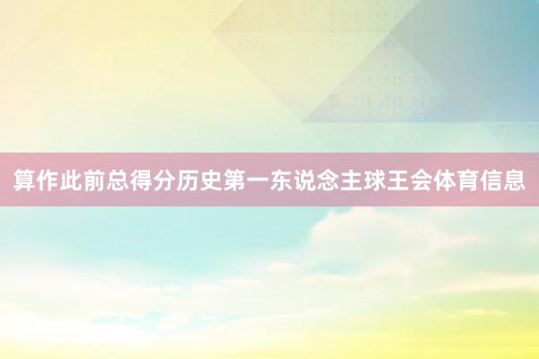 算作此前总得分历史第一东说念主球王会体育信息