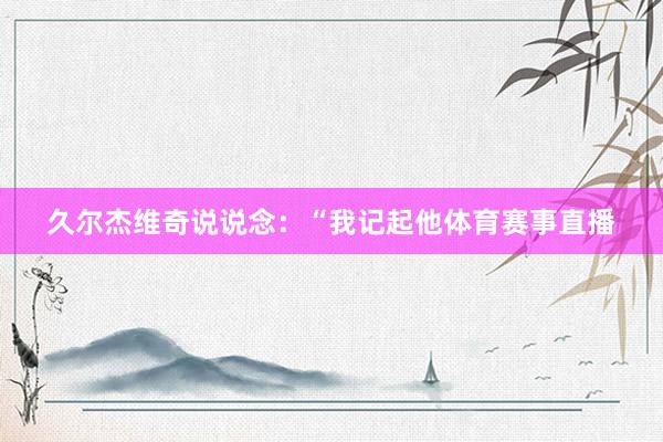 久尔杰维奇说说念：“我记起他体育赛事直播