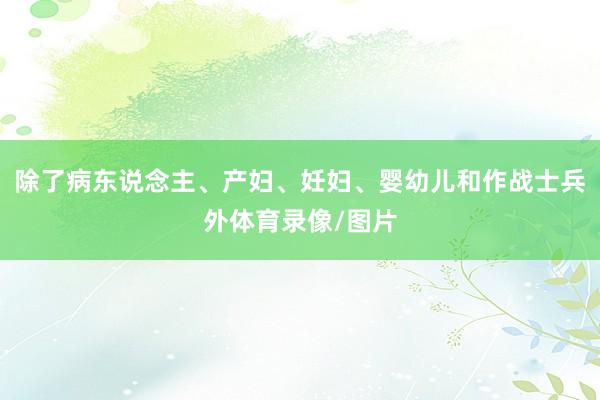 除了病东说念主、产妇、妊妇、婴幼儿和作战士兵外体育录像/图片