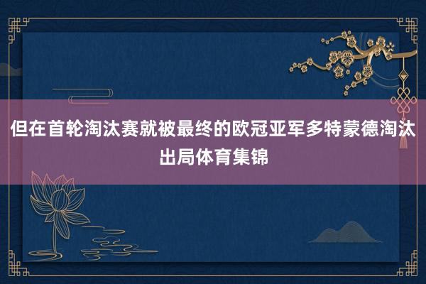 但在首轮淘汰赛就被最终的欧冠亚军多特蒙德淘汰出局体育集锦