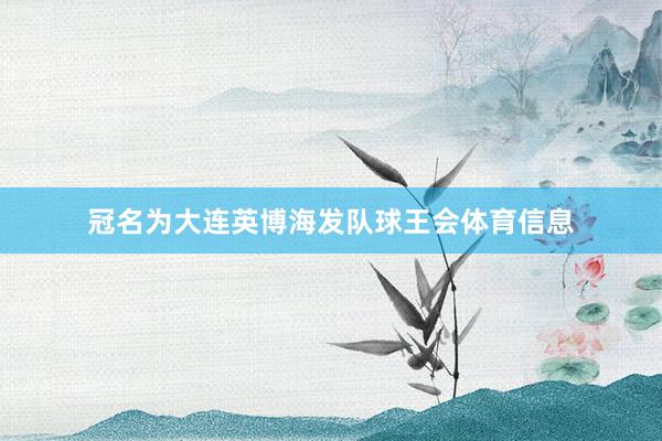 冠名为大连英博海发队球王会体育信息