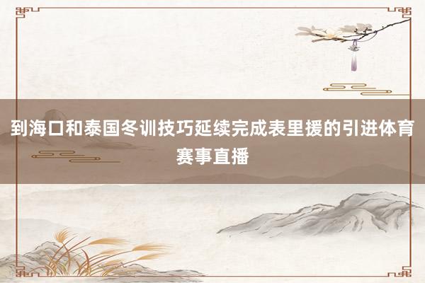 到海口和泰国冬训技巧延续完成表里援的引进体育赛事直播