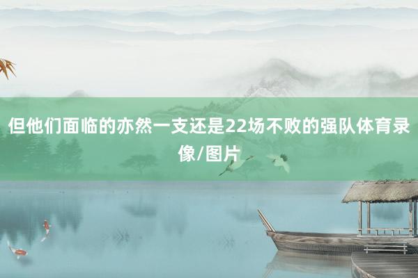 但他们面临的亦然一支还是22场不败的强队体育录像/图片