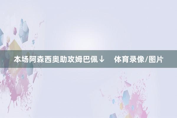 本场阿森西奥助攻姆巴佩↓    体育录像/图片