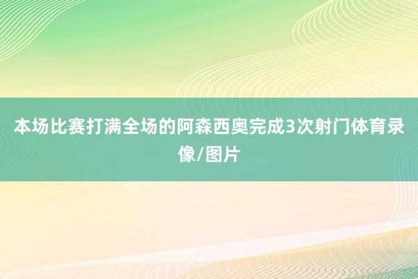 本场比赛打满全场的阿森西奥完成3次射门体育录像/图片