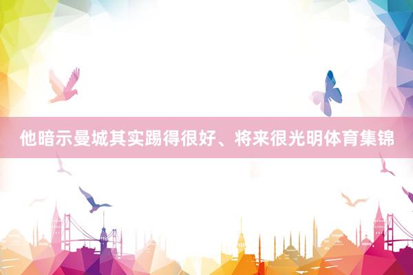 他暗示曼城其实踢得很好、将来很光明体育集锦