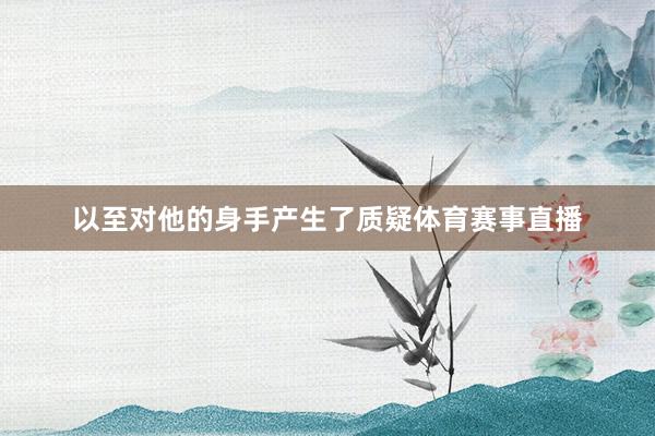 以至对他的身手产生了质疑体育赛事直播
