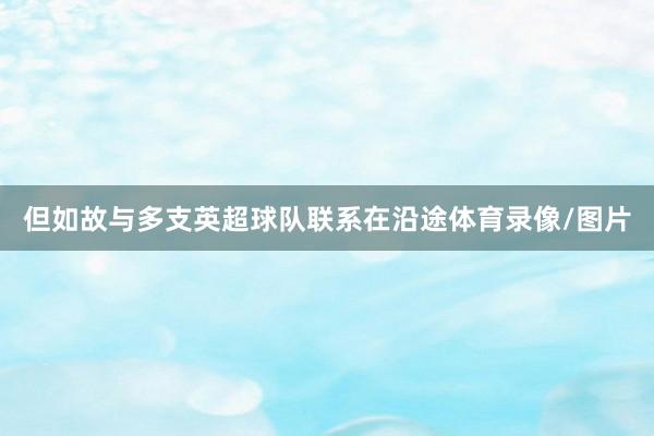 但如故与多支英超球队联系在沿途体育录像/图片