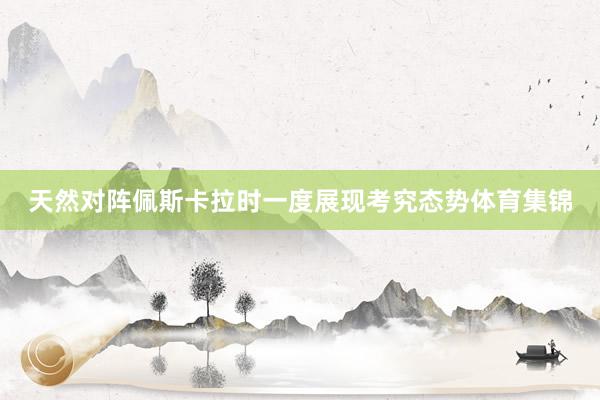 天然对阵佩斯卡拉时一度展现考究态势体育集锦