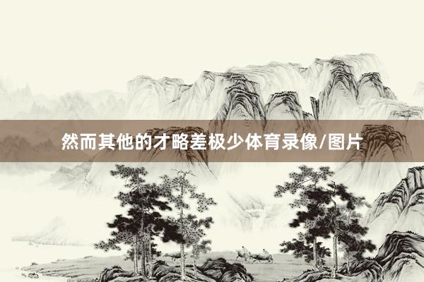 然而其他的才略差极少体育录像/图片