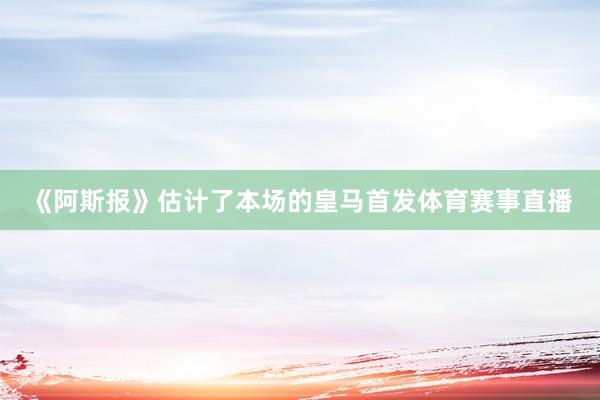 《阿斯报》估计了本场的皇马首发体育赛事直播