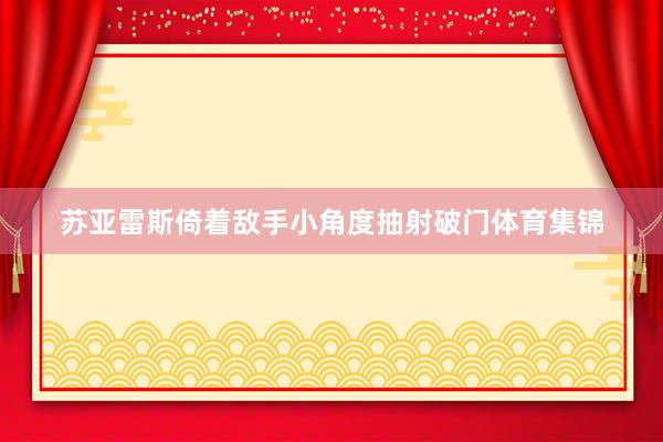 苏亚雷斯倚着敌手小角度抽射破门体育集锦