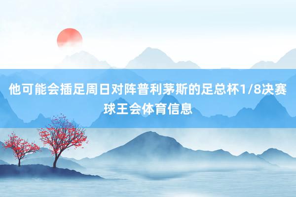 他可能会插足周日对阵普利茅斯的足总杯1/8决赛球王会体育信息